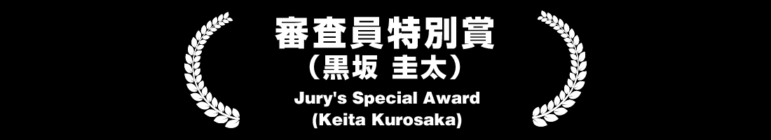 審査員特別賞（黒坂 圭太） Jury Special Award（Keita Kurosaka)